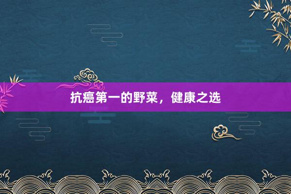 抗癌第一的野菜，健康之选